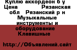 Куплю аккордеон б/у › Цена ­ 10 000 - Рязанская обл., Рязанский р-н Музыкальные инструменты и оборудование » Клавишные   